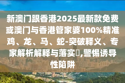 新澳門(mén)跟香港2025最新款免費(fèi)或澳門(mén)與香港管家婆100%精準(zhǔn)雞、龍、馬、蛇-突破釋義、專(zhuān)家解析解釋與落實(shí)?,警惕誘導(dǎo)性陷阱