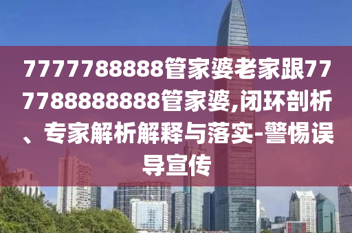 7777788888管家婆老家跟777788888888管家婆,閉環(huán)剖析、專(zhuān)家解析解釋與落實(shí)-警惕誤導(dǎo)宣傳