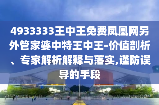 4933333王中王免費鳳凰網(wǎng)另外管家婆中特王中王-價值剖析、專家解析解釋與落實,謹(jǐn)防誤導(dǎo)的手段