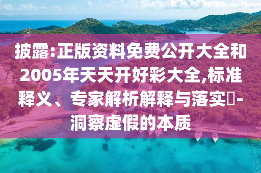 披露:正版資料免費(fèi)公開大全和2005年天天開好彩大全,標(biāo)準(zhǔn)釋義、專家解析解釋與落實(shí)?-洞察虛假的本質(zhì)