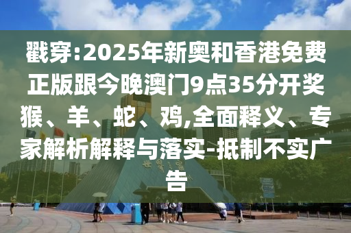 戳穿:2025年新奧和香港免費(fèi)正版跟今晚澳門9點(diǎn)35分開獎猴、羊、蛇、雞,全面釋義、專家解析解釋與落實(shí)-抵制不實(shí)廣告