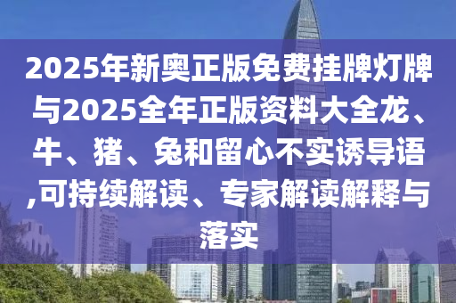 2025年新奧正版免費(fèi)掛牌燈牌與2025全年正版資料大全龍、牛、豬、兔和留心不實(shí)誘導(dǎo)語,可持續(xù)解讀、專家解讀解釋與落實(shí)