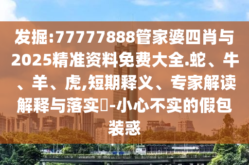 發(fā)掘:77777888管家婆四肖與2025精準(zhǔn)資料免費大全.蛇、牛、羊、虎,短期釋義、專家解讀解釋與落實?-小心不實的假包裝惑