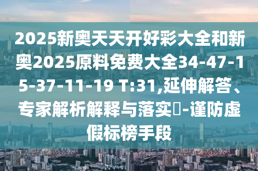 2025新奧天天開好彩大全和新奧2025原料免費大全34-47-15-37-11-19 T:31,延伸解答、專家解析解釋與落實?-謹(jǐn)防虛假標(biāo)榜手段