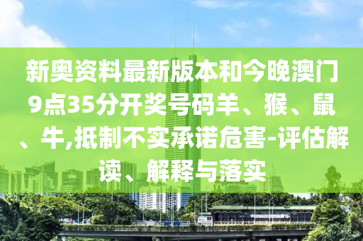 新奧資料最新版本和今晚澳門9點35分開獎號碼羊、猴、鼠、牛,抵制不實承諾危害-評估解讀、解釋與落實