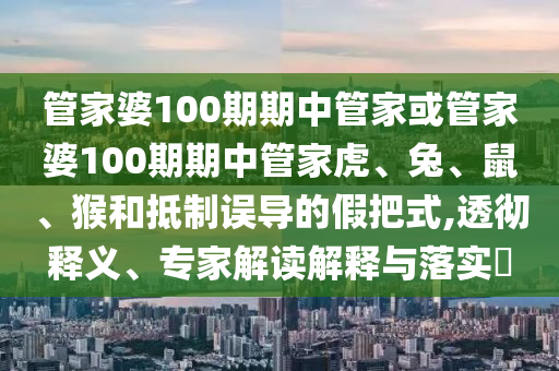 管家婆100期期中管家或管家婆100期期中管家虎、兔、鼠、猴和抵制誤導(dǎo)的假把式,透徹釋義、專家解讀解釋與落實?