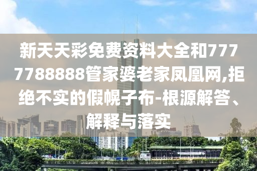 新天天彩免費資料大全和7777788888管家婆老家鳳凰網(wǎng),拒絕不實的假幌子布-根源解答、解釋與落實