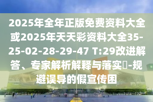 2025年全年正版免費資料大全或2025年天天彩資料大全35-25-02-28-29-47 T:29改進(jìn)解答、專家解析解釋與落實?-規(guī)避誤導(dǎo)的假宣傳困