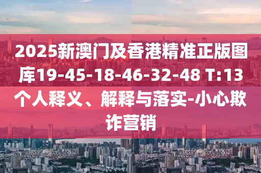 2025新澳門及香港精準(zhǔn)正版圖庫(kù)19-45-18-46-32-48 T:13個(gè)人釋義、解釋與落實(shí)-小心欺詐營(yíng)銷