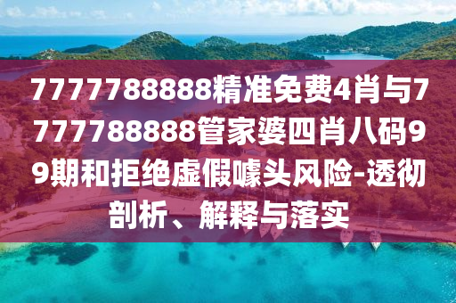 7777788888精準(zhǔn)免費(fèi)4肖與7777788888管家婆四肖八碼99期和拒絕虛假噱頭風(fēng)險(xiǎn)-透徹剖析、解釋與落實(shí)