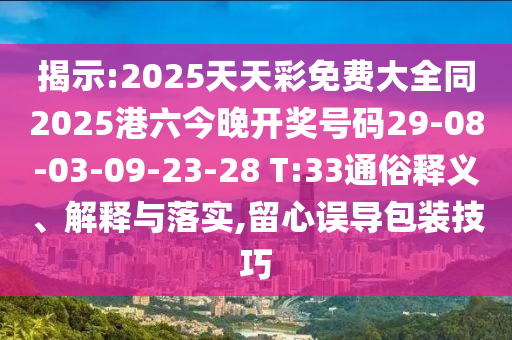 揭示:2025天天彩免費(fèi)大全同2025港六今晚開獎(jiǎng)號(hào)碼29-08-03-09-23-28 T:33通俗釋義、解釋與落實(shí),留心誤導(dǎo)包裝技巧