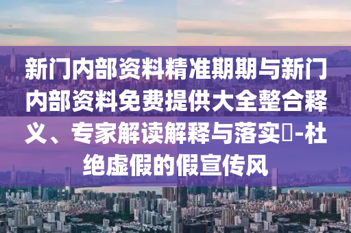 新門內(nèi)部資料精準(zhǔn)期期與新門內(nèi)部資料免費(fèi)提供大全整合釋義、專家解讀解釋與落實(shí)?-杜絕虛假的假宣傳風(fēng)