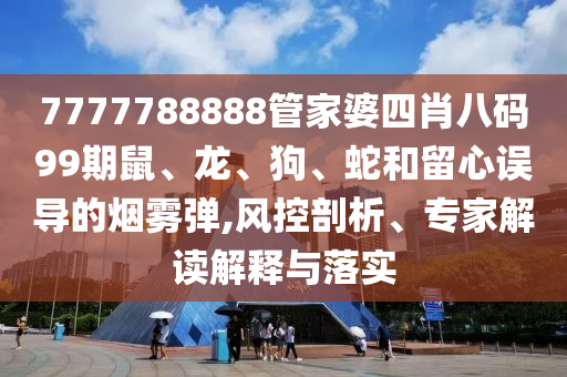 7777788888管家婆四肖八碼99期鼠、龍、狗、蛇和留心誤導(dǎo)的煙霧彈,風(fēng)控剖析、專家解讀解釋與落實(shí)