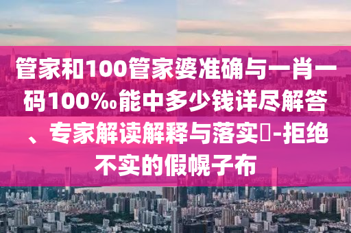 管家和100管家婆準(zhǔn)確與一肖一碼100‰能中多少錢詳盡解答、專家解讀解釋與落實(shí)?-拒絕不實(shí)的假幌子布