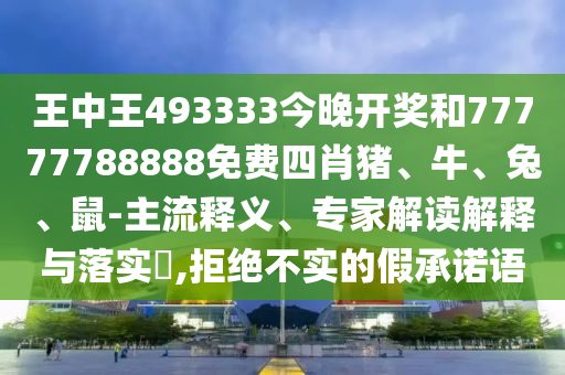 王中王493333今晚開(kāi)獎(jiǎng)和77777788888免費(fèi)四肖豬、牛、兔、鼠-主流釋義、專(zhuān)家解讀解釋與落實(shí)?,拒絕不實(shí)的假承諾語(yǔ)