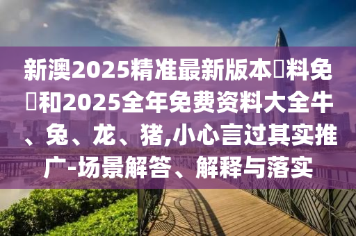 新澳2025精準(zhǔn)最新版本資料免費(fèi)和2025全年免費(fèi)資料大全牛、兔、龍、豬,小心言過(guò)其實(shí)推廣-場(chǎng)景解答、解釋與落實(shí)