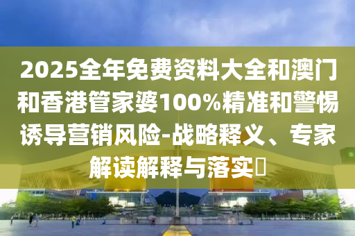 2025全年免費(fèi)資料大全和澳門(mén)和香港管家婆100%精準(zhǔn)和警惕誘導(dǎo)營(yíng)銷(xiāo)風(fēng)險(xiǎn)-戰(zhàn)略釋義、專(zhuān)家解讀解釋與落實(shí)?