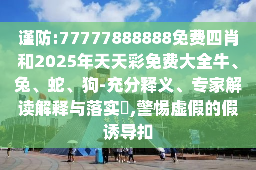 謹(jǐn)防:77777888888免費(fèi)四肖和2025年天天彩免費(fèi)大全牛、兔、蛇、狗-充分釋義、專家解讀解釋與落實(shí)?,警惕虛假的假誘導(dǎo)扣