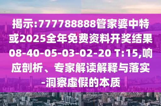 揭示:777788888管家婆中特或2025全年免費(fèi)資料開獎(jiǎng)結(jié)果08-40-05-03-02-20 T:15,響應(yīng)剖析、專家解讀解釋與落實(shí)-洞察虛假的本質(zhì)