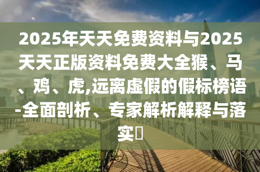 2025年天天免費資料與2025天天正版資料免費大全猴、馬、雞、虎,遠離虛假的假標榜語-全面剖析、專家解析解釋與落實?