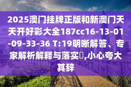 2025澳門掛牌正版和新澳門天天開好彩大全187cc16-13-01-09-33-36 T:19明晰解答、專家解析解釋與落實?,小心夸大其辭