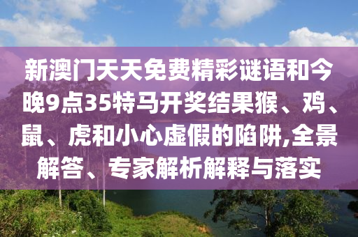新澳門天天免費(fèi)精彩謎語(yǔ)和今晚9點(diǎn)35特馬開獎(jiǎng)結(jié)果猴、雞、鼠、虎和小心虛假的陷阱,全景解答、專家解析解釋與落實(shí)