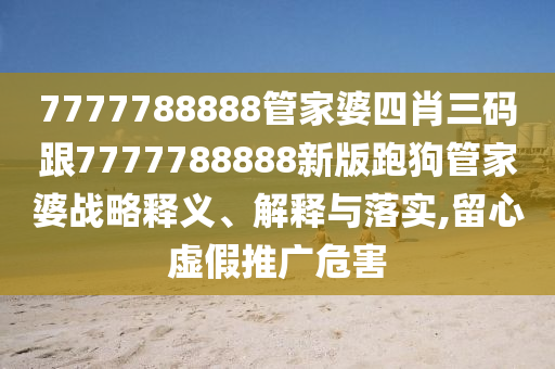 7777788888管家婆四肖三碼跟7777788888新版跑狗管家婆戰(zhàn)略釋義、解釋與落實(shí),留心虛假推廣危害