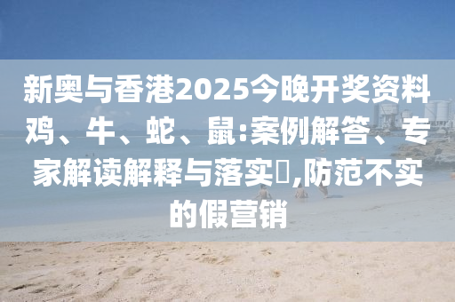 新奧與香港2025今晚開獎(jiǎng)資料雞、牛、蛇、鼠:案例解答、專家解讀解釋與落實(shí)?,防范不實(shí)的假營(yíng)銷