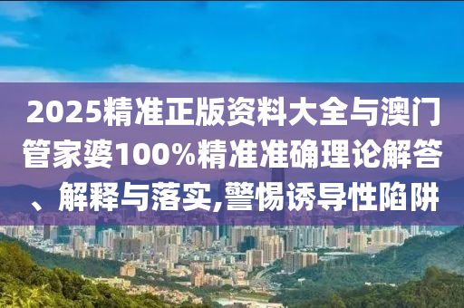 2025精準(zhǔn)正版資料大全與澳門管家婆100%精準(zhǔn)準(zhǔn)確理論解答、解釋與落實(shí),警惕誘導(dǎo)性陷阱