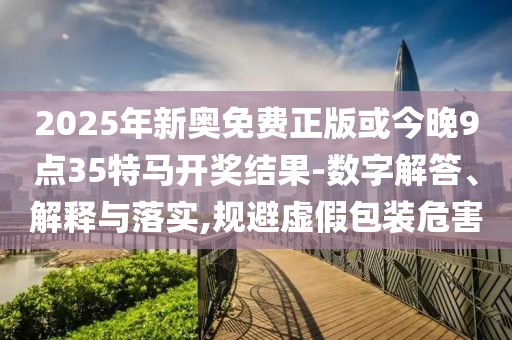 2025年新奧免費(fèi)正版或今晚9點(diǎn)35特馬開獎(jiǎng)結(jié)果-數(shù)字解答、解釋與落實(shí),規(guī)避虛假包裝危害