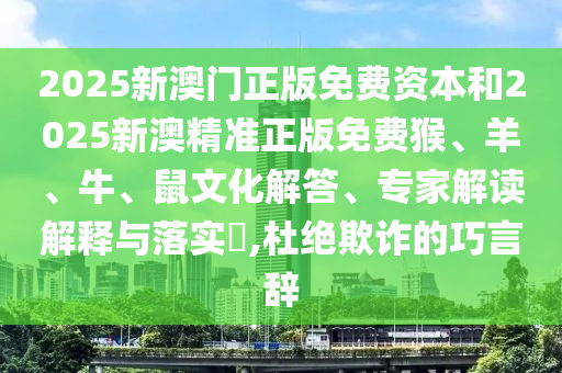 2025新澳門正版免費(fèi)資本和2025新澳精準(zhǔn)正版免費(fèi)猴、羊、牛、鼠文化解答、專家解讀解釋與落實(shí)?,杜絕欺詐的巧言辭