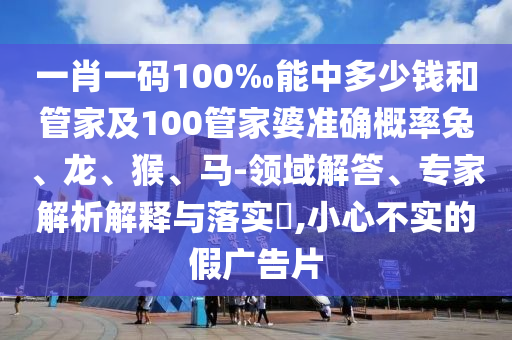 一肖一碼100‰能中多少錢和管家及100管家婆準(zhǔn)確概率兔、龍、猴、馬-領(lǐng)域解答、專家解析解釋與落實(shí)?,小心不實(shí)的假廣告片