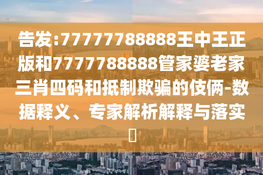 告發(fā):77777788888王中王正版和7777788888管家婆老家三肖四碼和抵制欺騙的伎倆-數(shù)據(jù)釋義、專家解析解釋與落實(shí)?