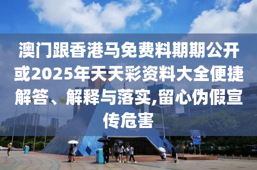 澳門跟香港馬免費(fèi)料期期公開(kāi)或2025年天天彩資料大全便捷解答、解釋與落實(shí),留心偽假宣傳危害