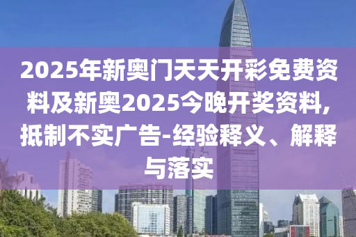 2025年新奧門天天開(kāi)彩免費(fèi)資料及新奧2025今晚開(kāi)獎(jiǎng)資料,抵制不實(shí)廣告-經(jīng)驗(yàn)釋義、解釋與落實(shí)