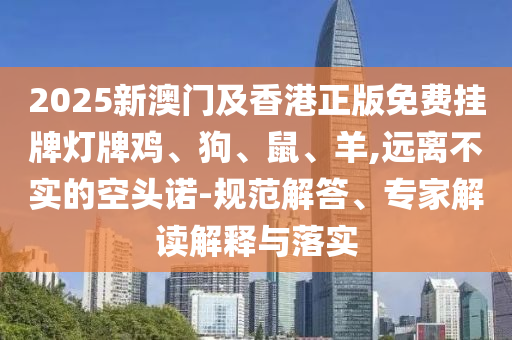 2025新澳門及香港正版免費(fèi)掛牌燈牌雞、狗、鼠、羊,遠(yuǎn)離不實(shí)的空頭諾-規(guī)范解答、專家解讀解釋與落實(shí)