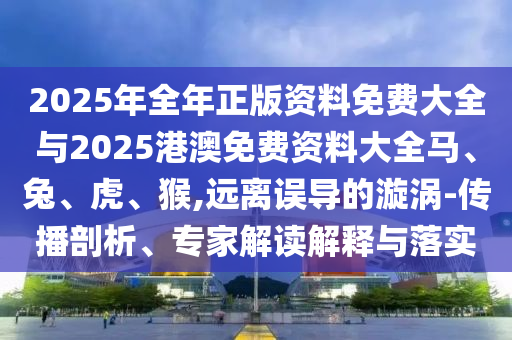 2025年全年正版資料免費(fèi)大全與2025港澳免費(fèi)資料大全馬、兔、虎、猴,遠(yuǎn)離誤導(dǎo)的漩渦-傳播剖析、專家解讀解釋與落實(shí)