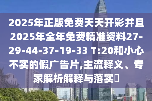 2025年正版免費(fèi)天天開(kāi)彩并且2025年全年免費(fèi)精準(zhǔn)資料27-29-44-37-19-33 T:20和小心不實(shí)的假?gòu)V告片,主流釋義、專家解析解釋與落實(shí)?