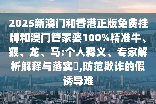2025新澳門和香港正版免費(fèi)掛牌和澳門管家婆100%精準(zhǔn)牛、猴、龍、馬:個(gè)人釋義、專家解析解釋與落實(shí)?,防范欺詐的假誘導(dǎo)難