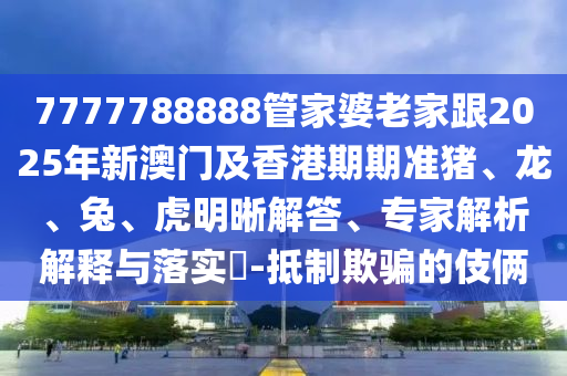 7777788888管家婆老家跟2025年新澳門及香港期期準(zhǔn)豬、龍、兔、虎明晰解答、專家解析解釋與落實?-抵制欺騙的伎倆