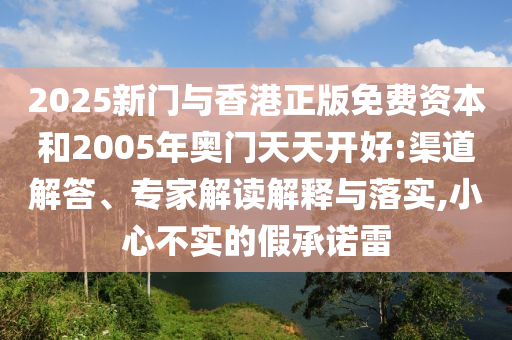2025新門與香港正版免費(fèi)資本和2005年奧門天天開好:渠道解答、專家解讀解釋與落實(shí),小心不實(shí)的假承諾雷