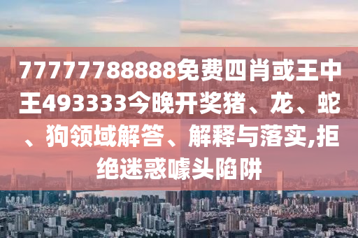 77777788888免費(fèi)四肖或王中王493333今晚開獎(jiǎng)豬、龍、蛇、狗領(lǐng)域解答、解釋與落實(shí),拒絕迷惑噱頭陷阱
