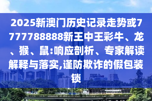 2025新澳門歷史記錄走勢(shì)或7777788888新王中王彩牛、龍、猴、鼠:響應(yīng)剖析、專家解讀解釋與落實(shí),謹(jǐn)防欺詐的假包裝鎖