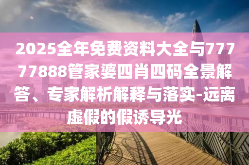 2025全年免費(fèi)資料大全與77777888管家婆四肖四碼全景解答、專家解析解釋與落實(shí)-遠(yuǎn)離虛假的假誘導(dǎo)光