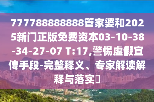 777788888888管家婆和2025新門正版免費資本03-10-38-34-27-07 T:17,警惕虛假宣傳手段-完整釋義、專家解讀解釋與落實?