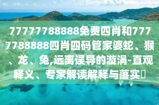 77777788888免費(fèi)四肖和7777788888四肖四碼管家婆蛇、猴、龍、兔,遠(yuǎn)離誤導(dǎo)的漩渦-直觀釋義、專(zhuān)家解讀解釋與落實(shí)?