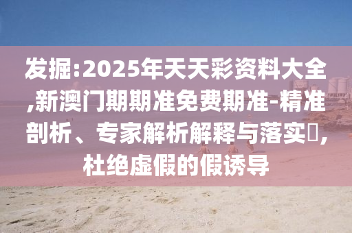 發(fā)掘:2025年天天彩資料大全,新澳門期期準免費期準-精準剖析、專家解析解釋與落實?,杜絕虛假的假誘導(dǎo)