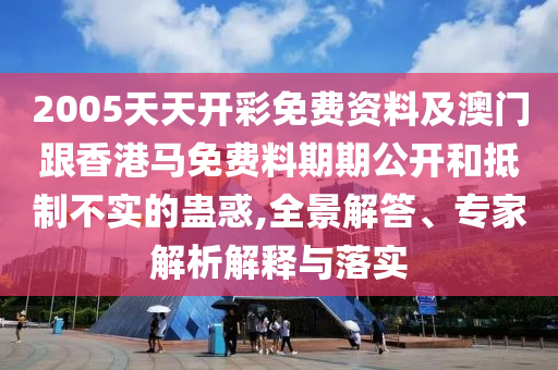 2005天天開彩免費資料及澳門跟香港馬免費料期期公開和抵制不實的蠱惑,全景解答、專家解析解釋與落實
