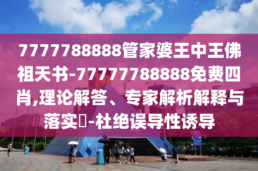 7777788888管家婆王中王佛祖天書-77777788888免費四肖,理論解答、專家解析解釋與落實?-杜絕誤導(dǎo)性誘導(dǎo)