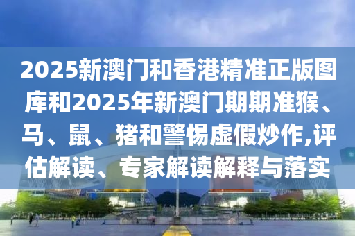2025新澳門和香港精準(zhǔn)正版圖庫(kù)和2025年新澳門期期準(zhǔn)猴、馬、鼠、豬和警惕虛假炒作,評(píng)估解讀、專家解讀解釋與落實(shí)